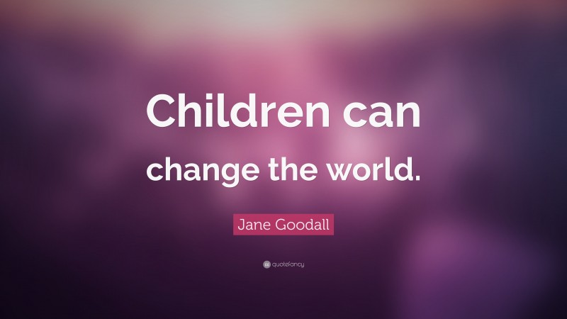 Jane Goodall Quote: “Children can change the world.”
