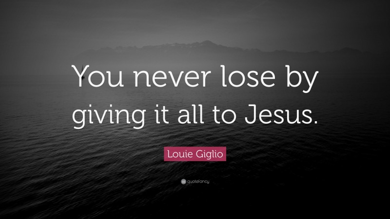 Louie Giglio Quote: “You never lose by giving it all to Jesus.”