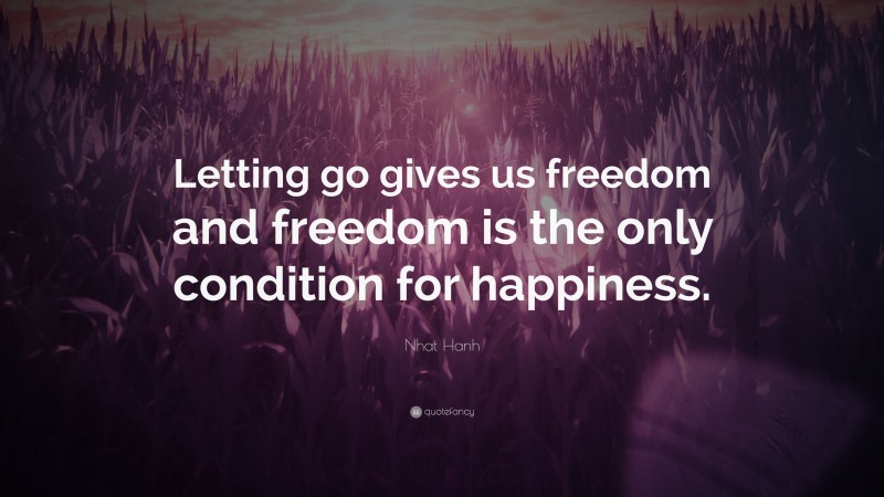 Nhat Hanh Quote: “Letting go gives us freedom and freedom is the only condition for happiness.”