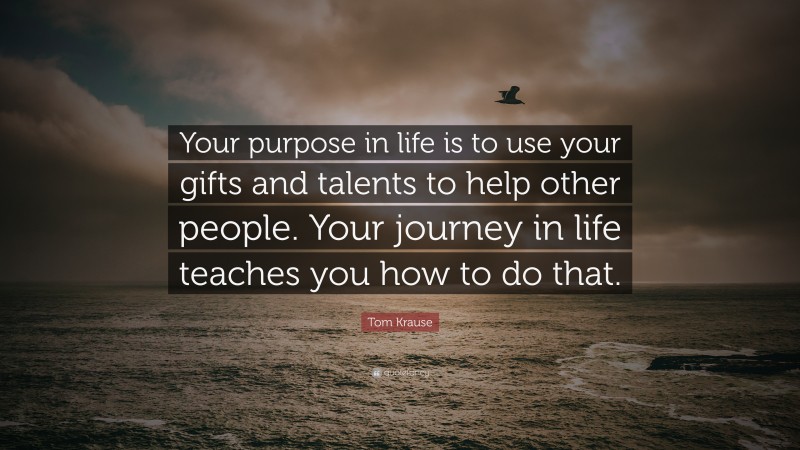 Tom Krause Quote: “your Purpose In Life Is To Use Your Gifts And 