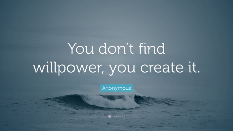 Anonymous Quote: “You don’t find willpower, you create it.”