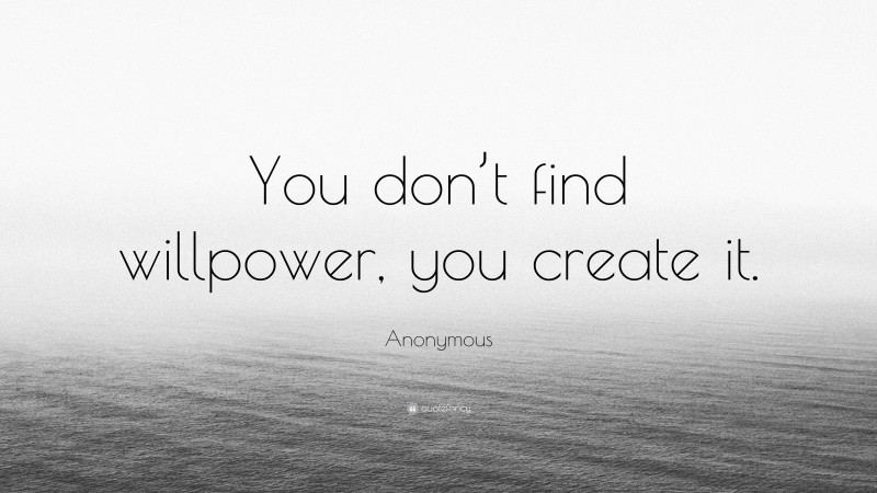 Anonymous Quote: “You don’t find willpower, you create it.”