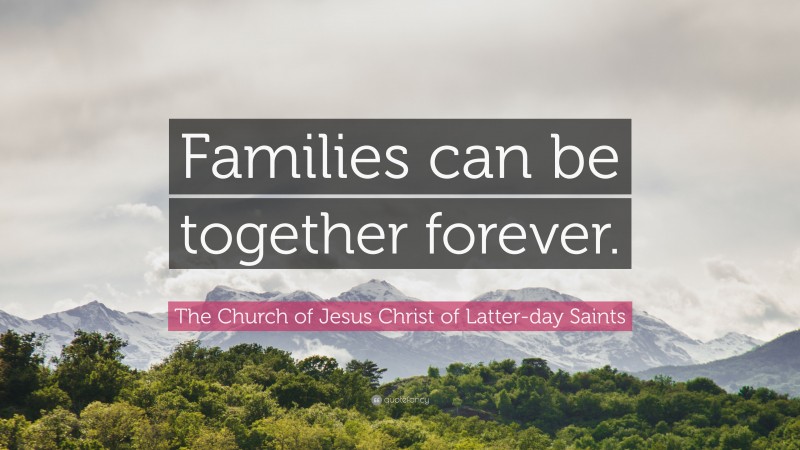 The Church of Jesus Christ of Latter-day Saints Quote: “Families can be together forever.”