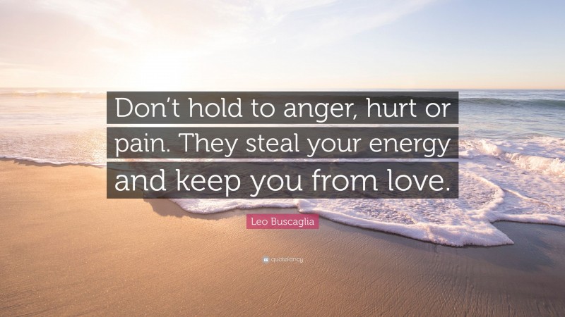 Leo Buscaglia Quote: “Don’t hold to anger, hurt or pain. They steal your energy and keep you from love.”