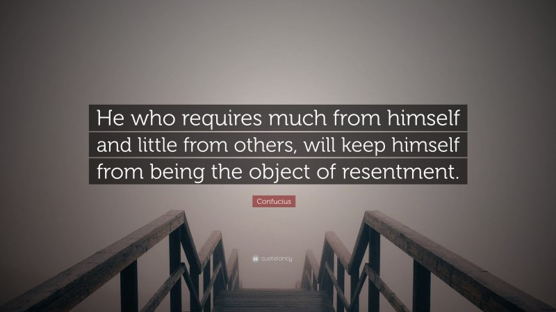 Confucius Quote: “He who requires much from himself and little from others, will keep himself from being the object of resentment.”