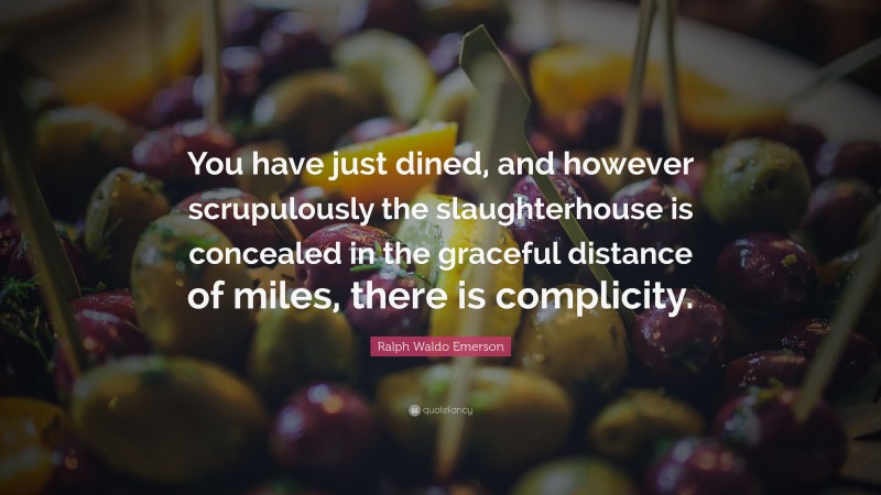 Ralph Waldo Emerson Quote: “You have just dined, and however scrupulously the slaughterhouse is concealed in the graceful distance of miles, there is complicity.”