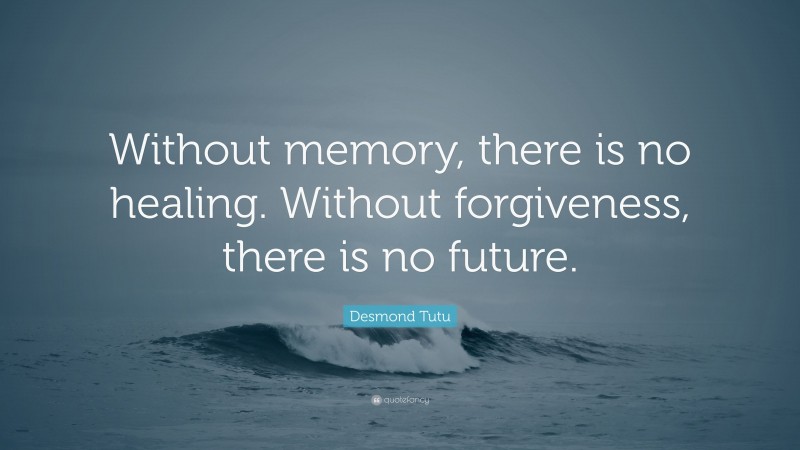 Desmond Tutu Quote: “Without memory, there is no healing. Without forgiveness, there is no future.”
