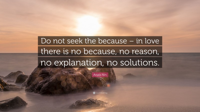 Anaïs Nin Quote: “Do not seek the because – in love there is no because, no reason, no explanation, no solutions.”