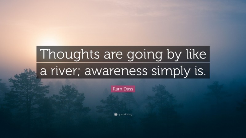 Ram Dass Quote: “Thoughts are going by like a river; awareness simply is.”