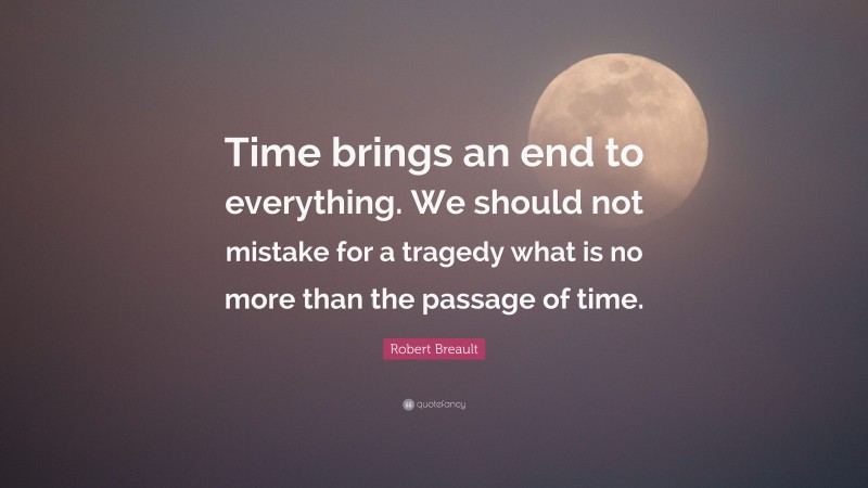 Robert Breault Quote: “Time brings an end to everything. We should not ...