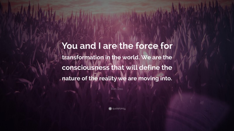 Ram Dass Quote: “You and I are the force for transformation in the world. We are the consciousness that will define the nature of the reality we are moving into.”