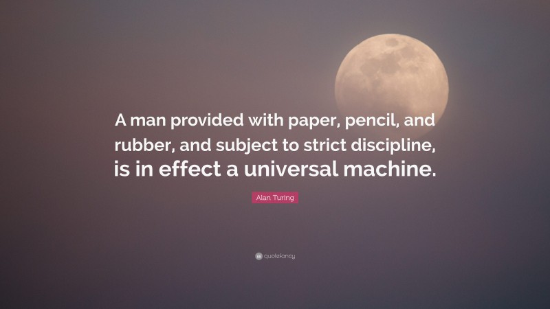 Alan Turing Quote: “A man provided with paper, pencil, and rubber, and subject to strict discipline, is in effect a universal machine.”