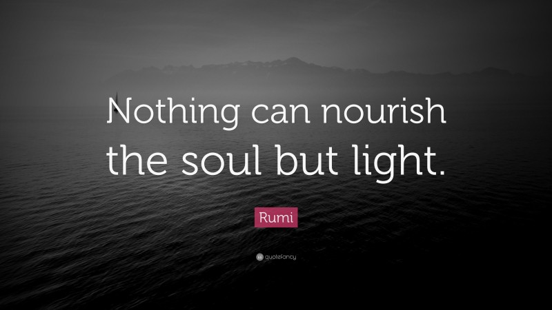 Rumi Quote: “Nothing can nourish the soul but light.”