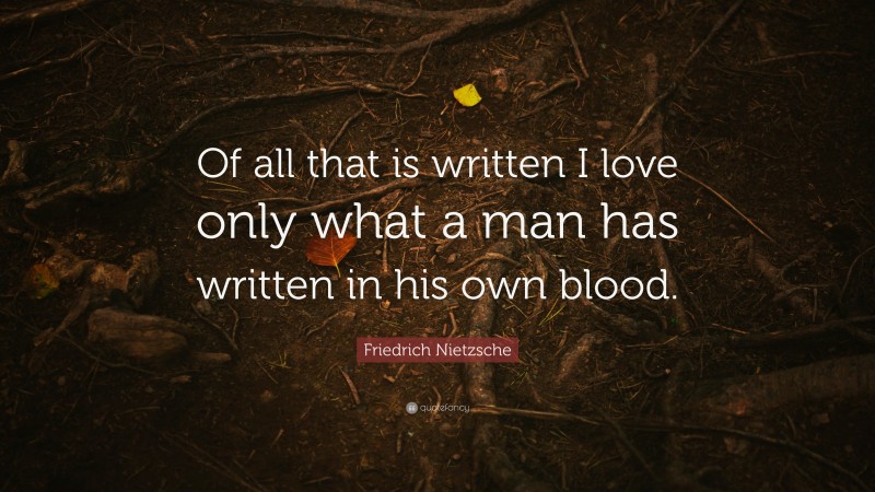 Friedrich Nietzsche Quote: “Of all that is written I love only what a man has written in his own blood.”