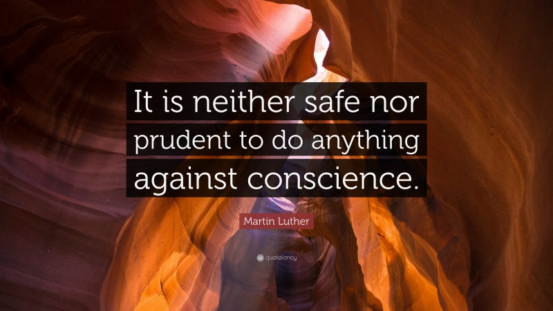 Martin Luther Quote: “It is neither safe nor prudent to do anything against conscience.”
