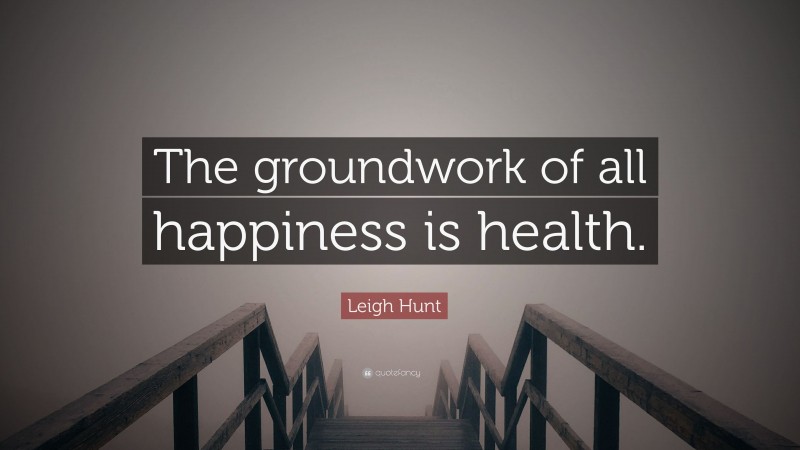 Leigh Hunt Quote: “The groundwork of all happiness is health.”