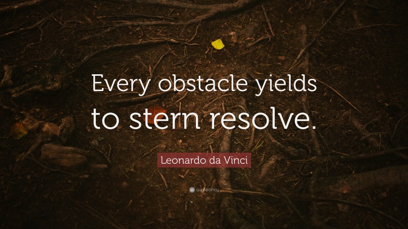 Leonardo da Vinci Quote: “Every obstacle yields to stern resolve.”