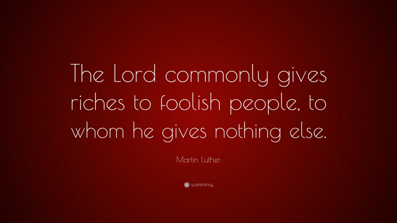 Martin Luther Quote: “The Lord commonly gives riches to foolish people, to whom he gives nothing else.”