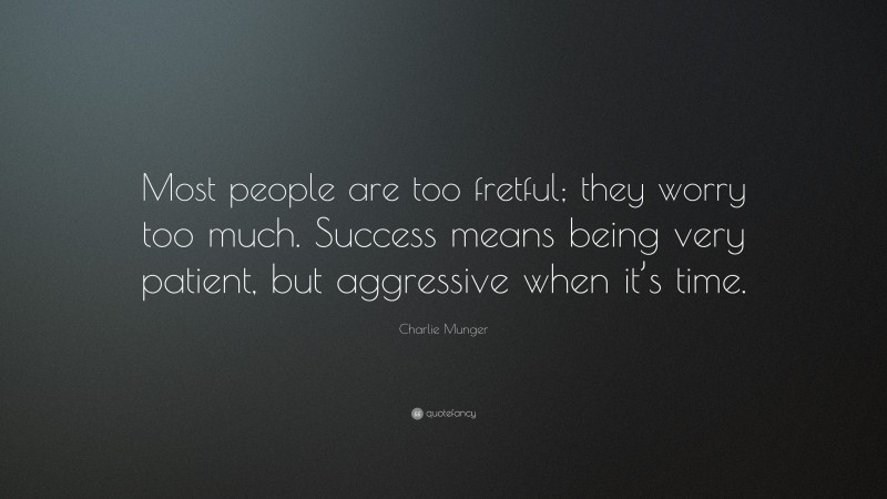 Charlie Munger Quote: “Most people are too fretful; they worry too much. Success means being very patient, but aggressive when it’s time.”