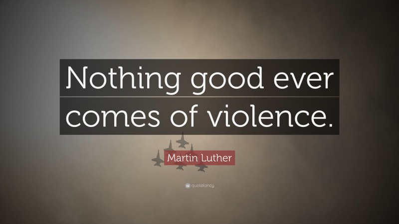 Martin Luther Quote: “Nothing good ever comes of violence.”