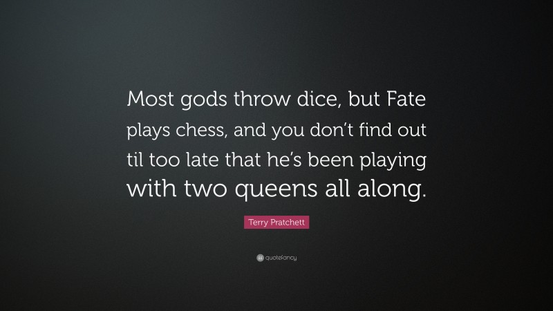 Terry Pratchett Quote: “Most gods throw dice, but Fate plays chess, and you don’t find out til too late that he’s been playing with two queens all along.”