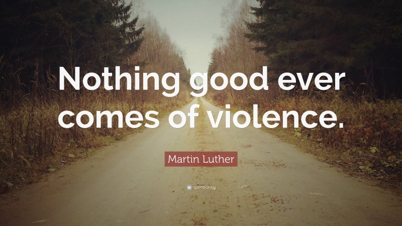 Martin Luther Quote: “Nothing good ever comes of violence.”