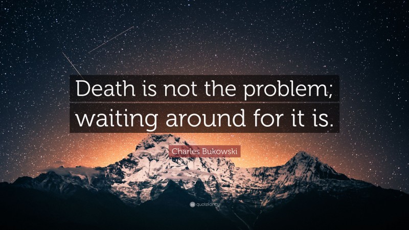Charles Bukowski Quote: “Death is not the problem; waiting around for it is.”