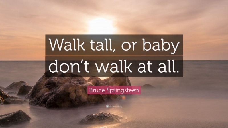 Bruce Springsteen Quote: “Walk tall, or baby don’t walk at all.”