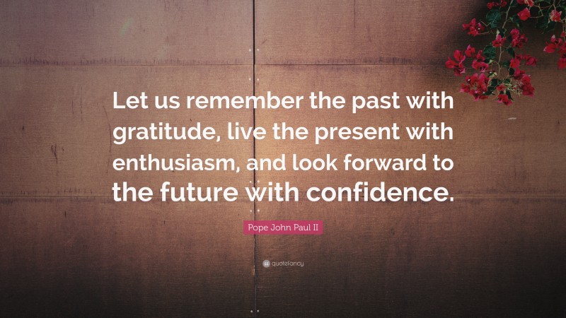 Pope John Paul II Quote: “Let us remember the past with gratitude, live the present with enthusiasm, and look forward to the future with confidence.”