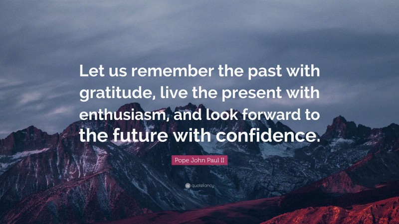 Pope John Paul II Quote: “Let us remember the past with gratitude, live the present with enthusiasm, and look forward to the future with confidence.”