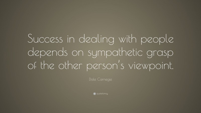 Dale Carnegie Quote: “Success in dealing with people depends on sympathetic grasp of the other person’s viewpoint.”