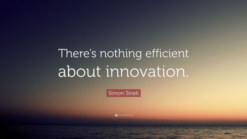 Simon Sinek Quote: “There’s nothing efficient about innovation.”