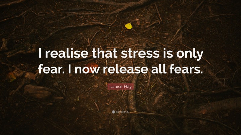 Louise Hay Quote: “I realise that stress is only fear. I now release all fears.”
