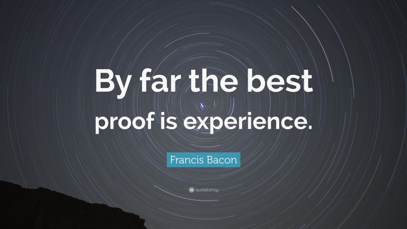 Francis Bacon Quote: “By far the best proof is experience.”