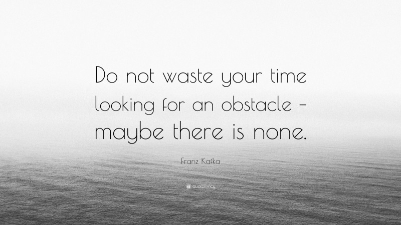 Franz Kafka Quote: “Do not waste your time looking for an obstacle – maybe there is none.”