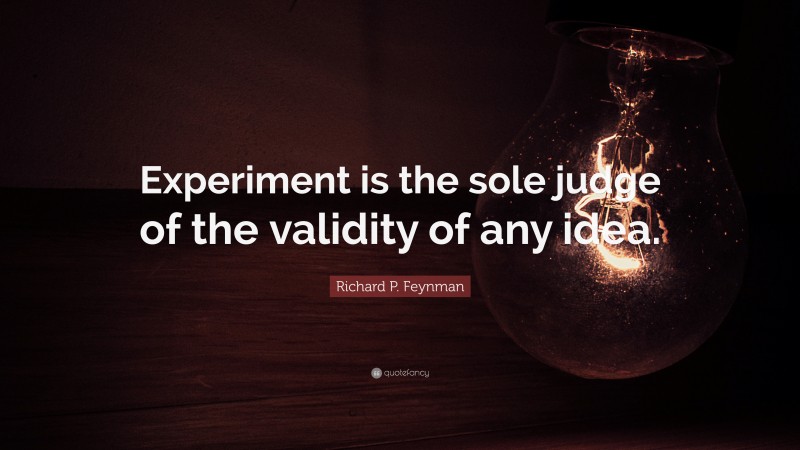 Richard P. Feynman Quote: “Experiment is the sole judge of the validity of any idea.”