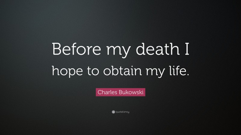 Charles Bukowski Quote: “Before my death I hope to obtain my life.”
