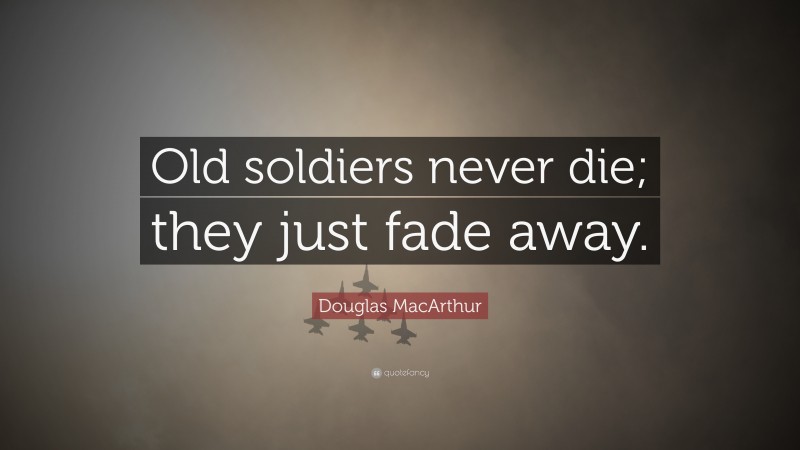 Douglas MacArthur Quote: “Old soldiers never die; they just fade away.”
