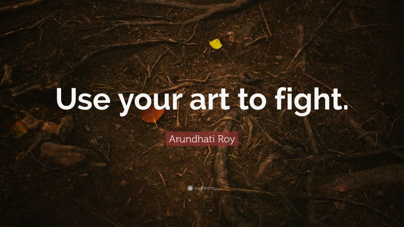 Arundhati Roy Quote: “Use your art to fight.”