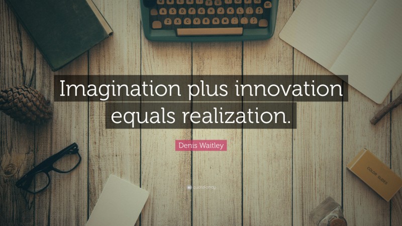 Denis Waitley Quote: “Imagination plus innovation equals realization.”