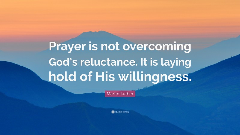 Martin Luther Quote: “Prayer is not overcoming God’s reluctance. It is laying hold of His willingness.”