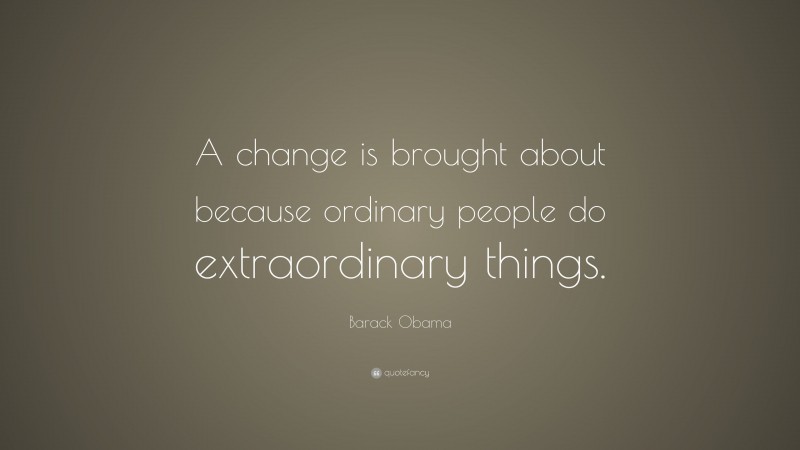 Barack Obama Quote: “A change is brought about because ordinary people do extraordinary things.”