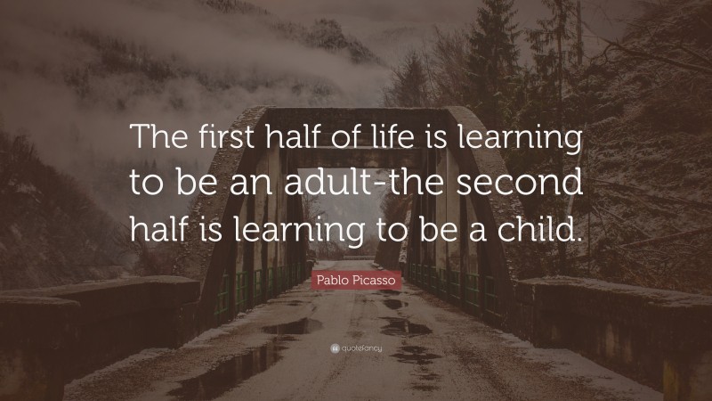 Pablo Picasso Quote: “The first half of life is learning to be an adult-the second half is learning to be a child.”
