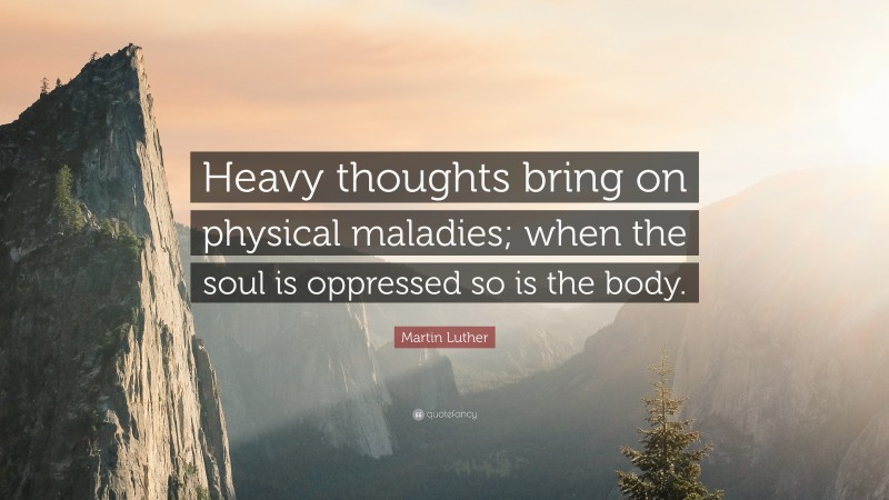 Martin Luther Quote: “Heavy thoughts bring on physical maladies; when the soul is oppressed so is the body.”