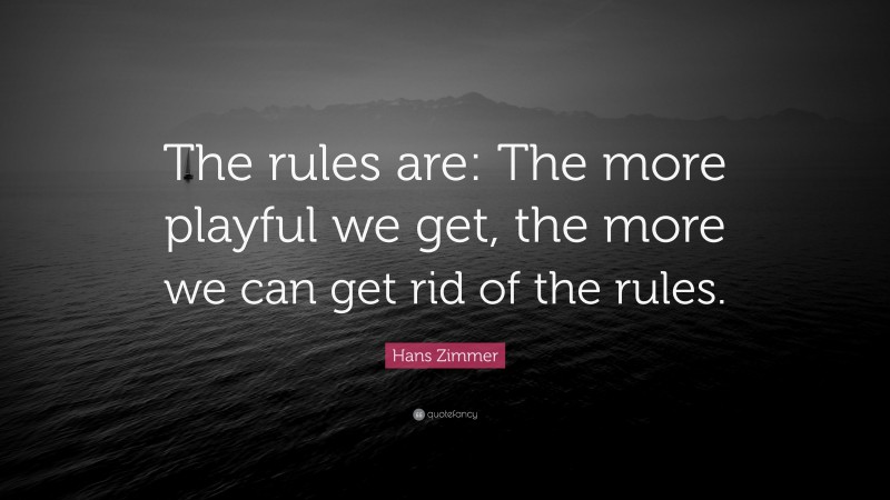 Hans Zimmer Quote: “The rules are: The more playful we get, the more we can get rid of the rules.”
