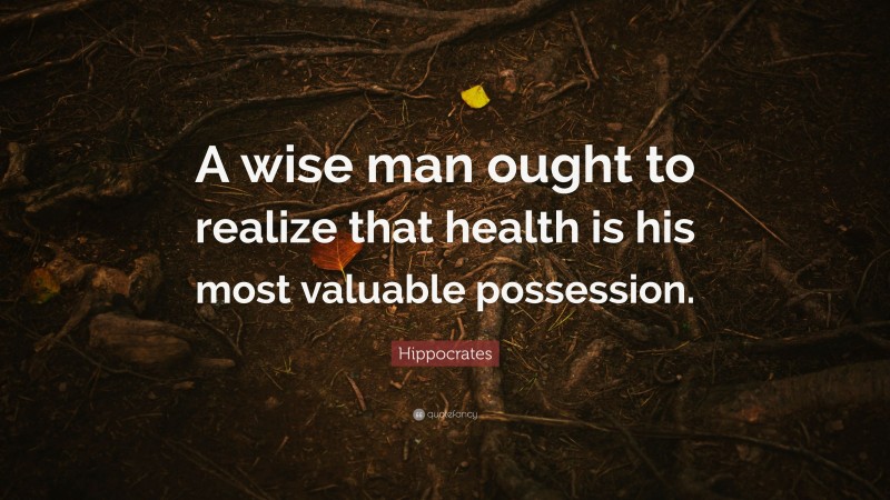 Hippocrates Quote: “A wise man ought to realize that health is his most valuable possession.”