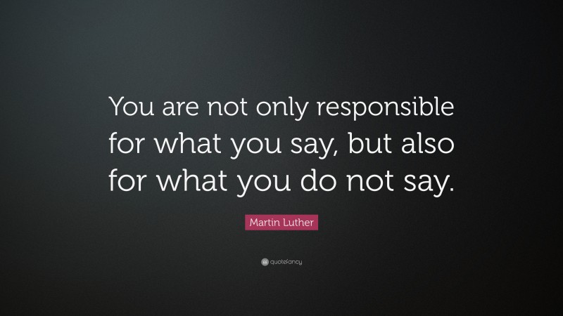 Martin Luther Quote: “You are not only responsible for what you say, but also for what you do not say.”