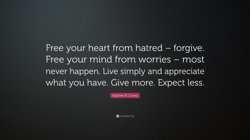 Stephen R. Covey Quote: “Free your heart from hatred – forgive. Free your mind from worries – most never happen. Live simply and appreciate what you have. Give more. Expect less.”