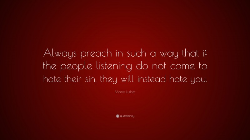 Martin Luther Quote: “Always preach in such a way that if the people listening do not come to hate their sin, they will instead hate you.”