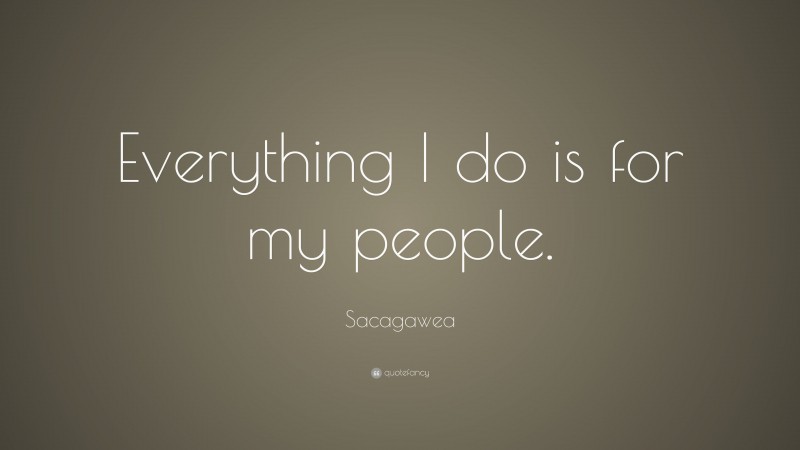 Sacagawea Quote: “Everything I do is for my people.”